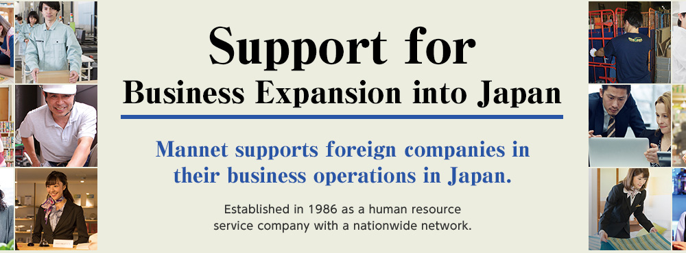 Support for Business Expansion into Japan Mannet supports foreign companies in their business operations in Japan.Established in 1986 as a human resource service company with a nationwide network.